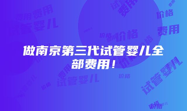 做南京第三代试管婴儿全部费用！