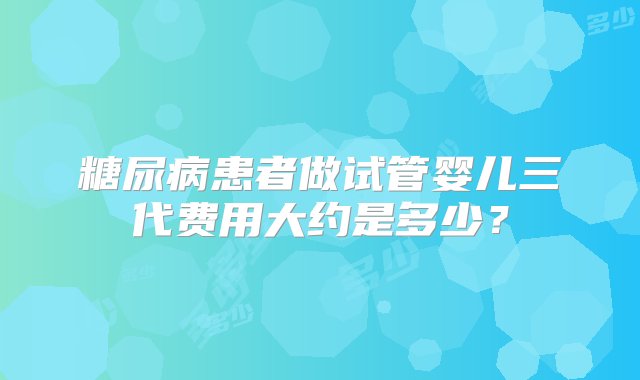 糖尿病患者做试管婴儿三代费用大约是多少？