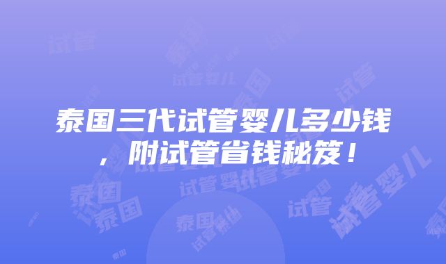 泰国三代试管婴儿多少钱，附试管省钱秘笈！