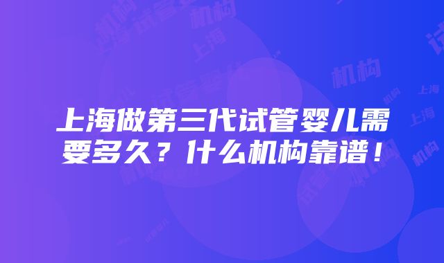 上海做第三代试管婴儿需要多久？什么机构靠谱！