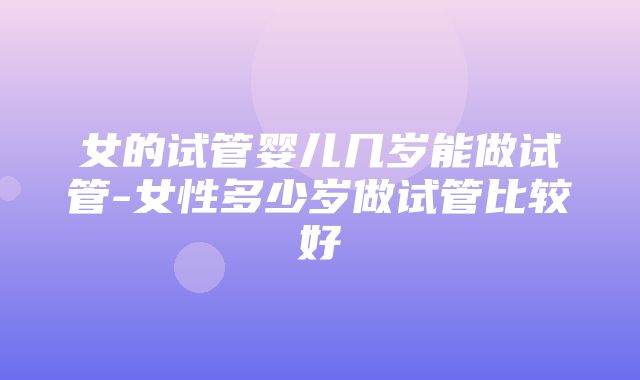 女的试管婴儿几岁能做试管-女性多少岁做试管比较好