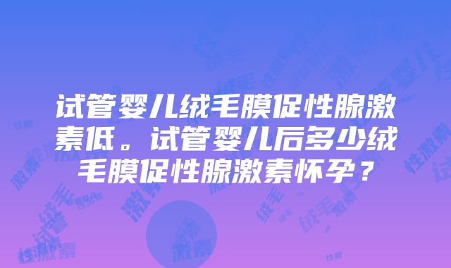 试管婴儿绒毛膜促性腺激素低。试管婴儿后多少绒毛膜促性腺激素怀孕？