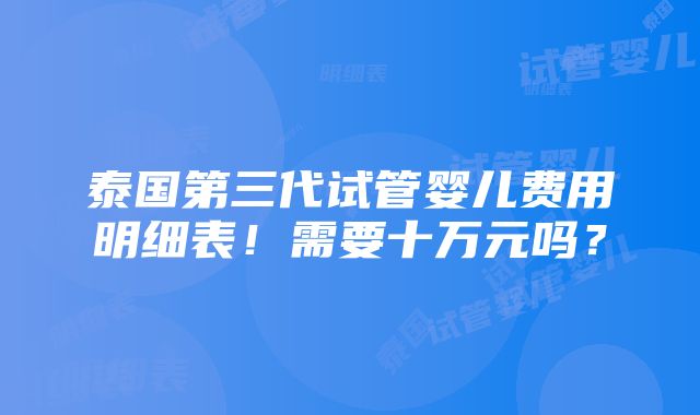 泰国第三代试管婴儿费用明细表！需要十万元吗？