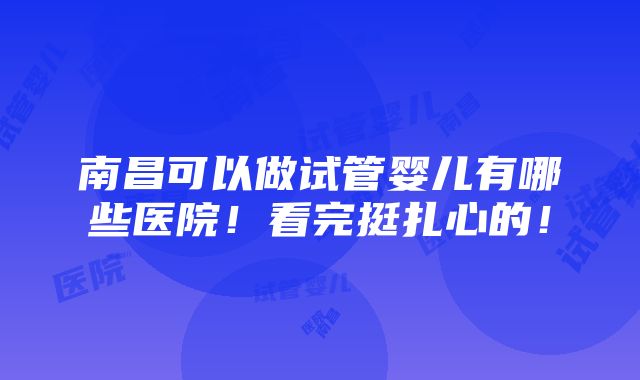 南昌可以做试管婴儿有哪些医院！看完挺扎心的！