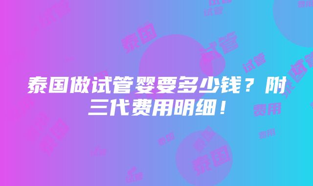 泰国做试管婴要多少钱？附三代费用明细！