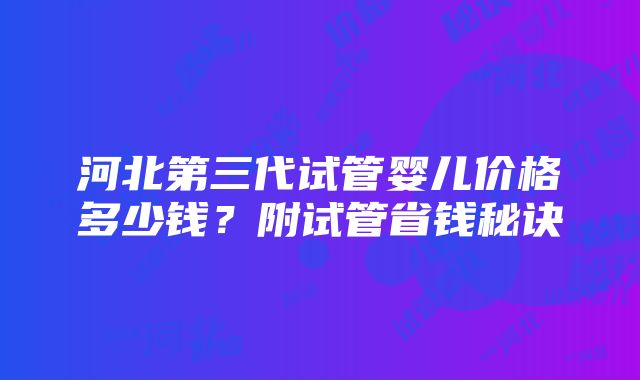 河北第三代试管婴儿价格多少钱？附试管省钱秘诀