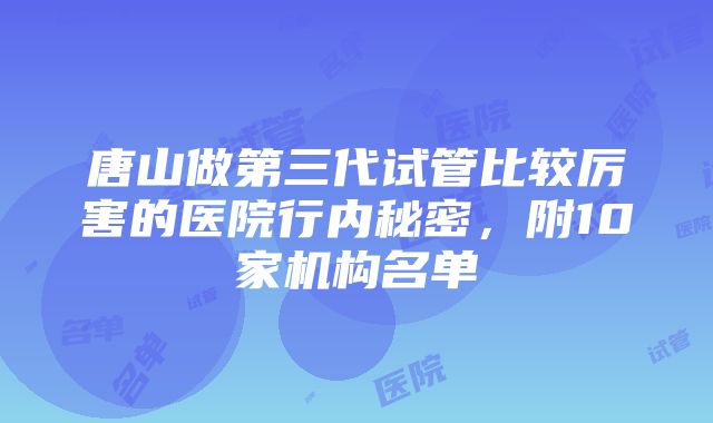 唐山做第三代试管比较厉害的医院行内秘密，附10家机构名单