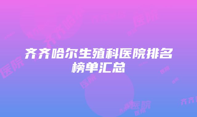 齐齐哈尔生殖科医院排名榜单汇总