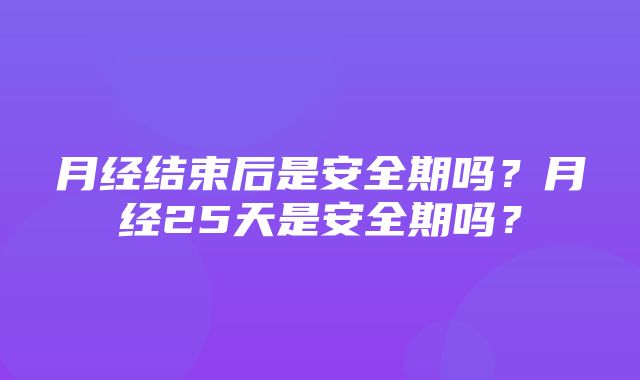 月经结束后是安全期吗？月经25天是安全期吗？