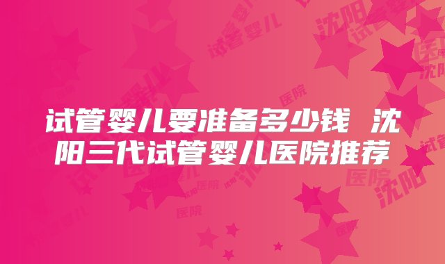 试管婴儿要准备多少钱 沈阳三代试管婴儿医院推荐