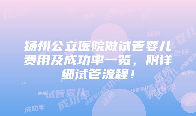 扬州公立医院做试管婴儿费用及成功率一览，附详细试管流程！