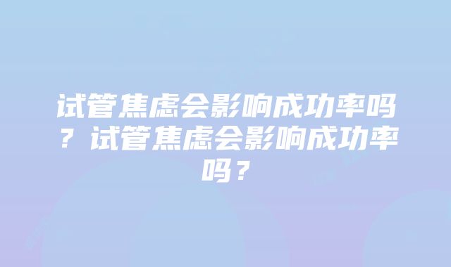 试管焦虑会影响成功率吗？试管焦虑会影响成功率吗？