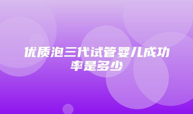 优质泡三代试管婴儿成功率是多少