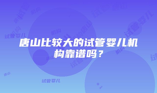 唐山比较大的试管婴儿机构靠谱吗？