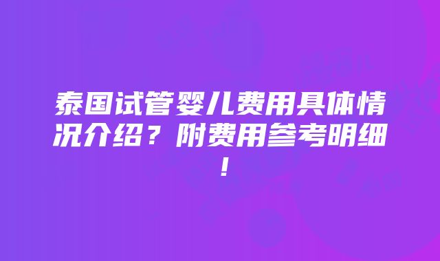 泰国试管婴儿费用具体情况介绍？附费用参考明细！