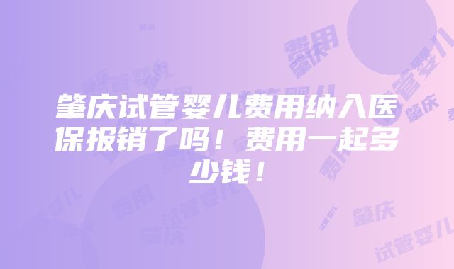 肇庆试管婴儿费用纳入医保报销了吗！费用一起多少钱！