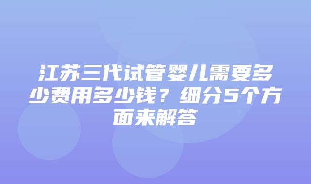 江苏三代试管婴儿需要多少费用多少钱？细分5个方面来解答