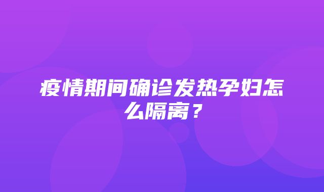 疫情期间确诊发热孕妇怎么隔离？