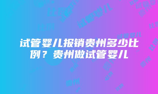 试管婴儿报销贵州多少比例？贵州做试管婴儿