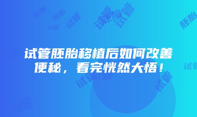 试管胚胎移植后如何改善便秘，看完恍然大悟！