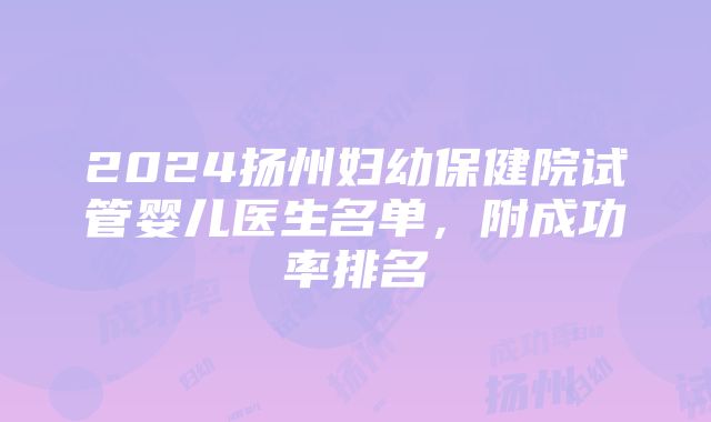 2024扬州妇幼保健院试管婴儿医生名单，附成功率排名