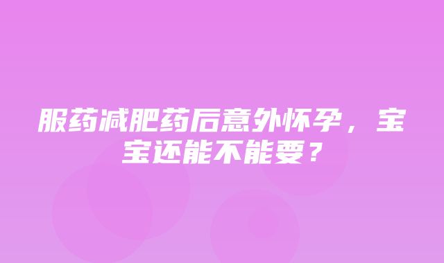 服药减肥药后意外怀孕，宝宝还能不能要？