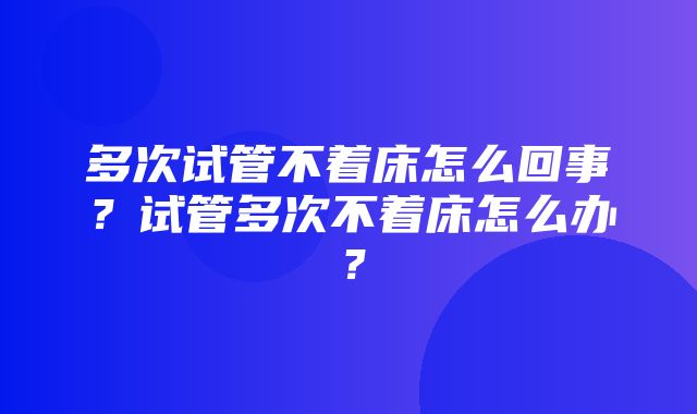 多次试管不着床怎么回事？试管多次不着床怎么办？