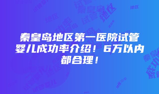 秦皇岛地区第一医院试管婴儿成功率介绍！6万以内都合理！