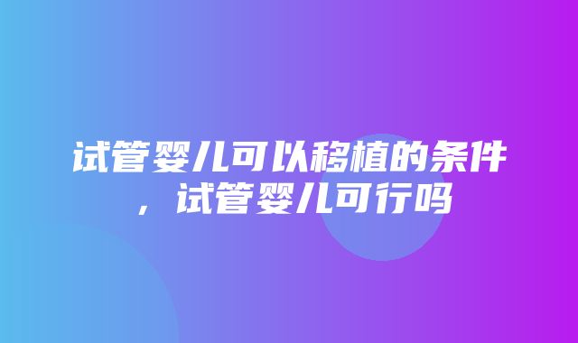 试管婴儿可以移植的条件，试管婴儿可行吗