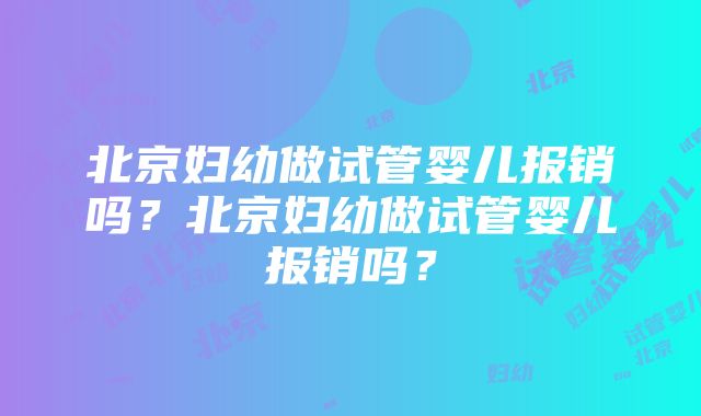 北京妇幼做试管婴儿报销吗？北京妇幼做试管婴儿报销吗？