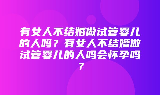 有女人不结婚做试管婴儿的人吗？有女人不结婚做试管婴儿的人吗会怀孕吗？