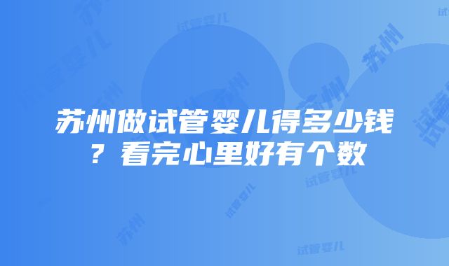 苏州做试管婴儿得多少钱？看完心里好有个数