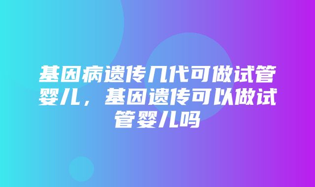 基因病遗传几代可做试管婴儿，基因遗传可以做试管婴儿吗