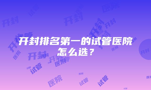 开封排名第一的试管医院怎么选？