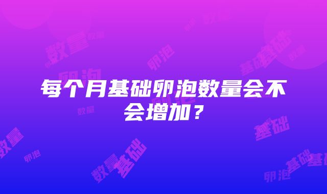 每个月基础卵泡数量会不会增加？