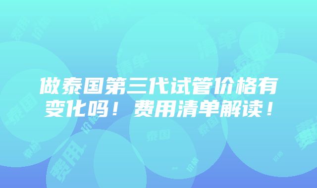 做泰国第三代试管价格有变化吗！费用清单解读！