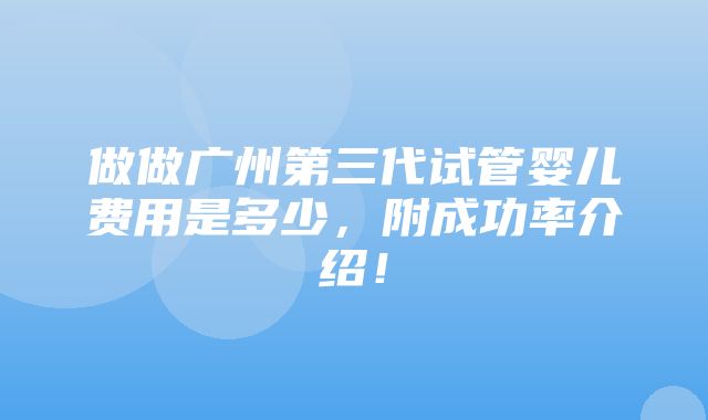 做做广州第三代试管婴儿费用是多少，附成功率介绍！