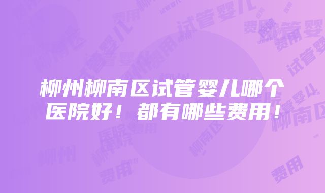 柳州柳南区试管婴儿哪个医院好！都有哪些费用！