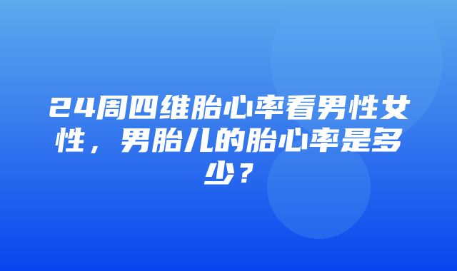 24周四维胎心率看男性女性，男胎儿的胎心率是多少？