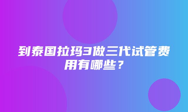 到泰国拉玛3做三代试管费用有哪些？