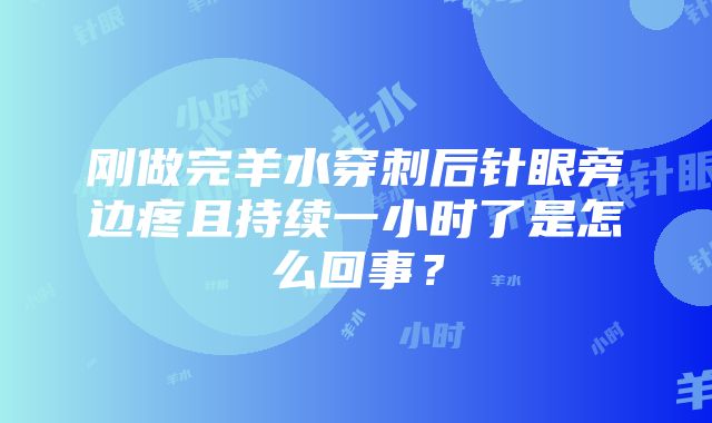 刚做完羊水穿刺后针眼旁边疼且持续一小时了是怎么回事？