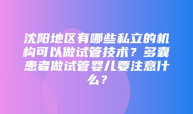 沈阳地区有哪些私立的机构可以做试管技术？多囊患者做试管婴儿要注意什么？