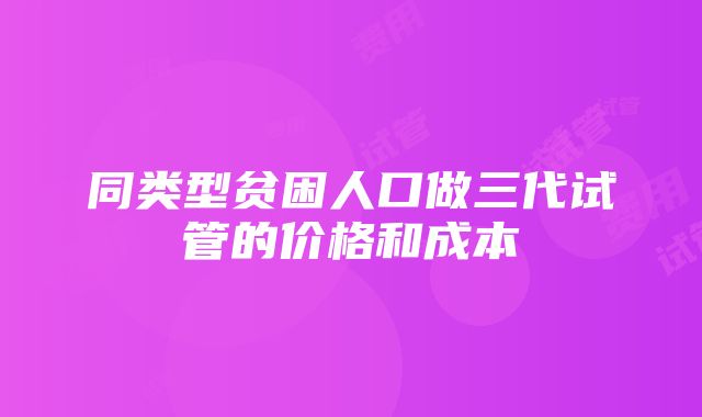 同类型贫困人口做三代试管的价格和成本