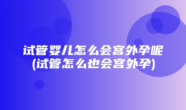 试管婴儿怎么会宫外孕呢(试管怎么也会宫外孕)