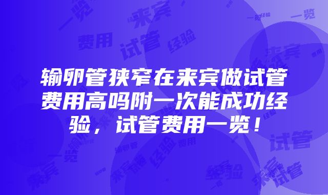 输卵管狭窄在来宾做试管费用高吗附一次能成功经验，试管费用一览！