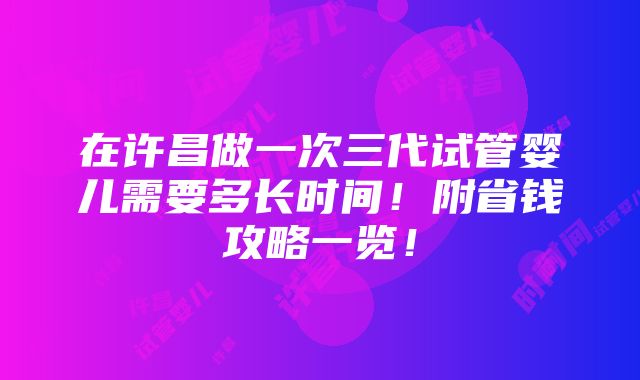 在许昌做一次三代试管婴儿需要多长时间！附省钱攻略一览！