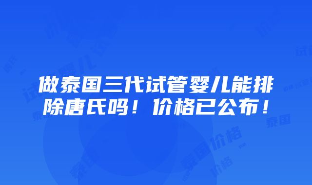 做泰国三代试管婴儿能排除唐氏吗！价格已公布！