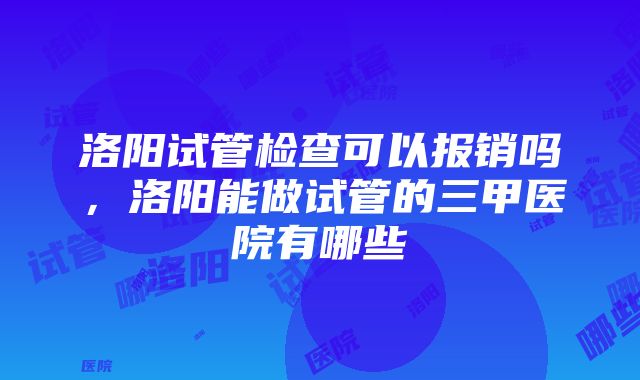 洛阳试管检查可以报销吗，洛阳能做试管的三甲医院有哪些