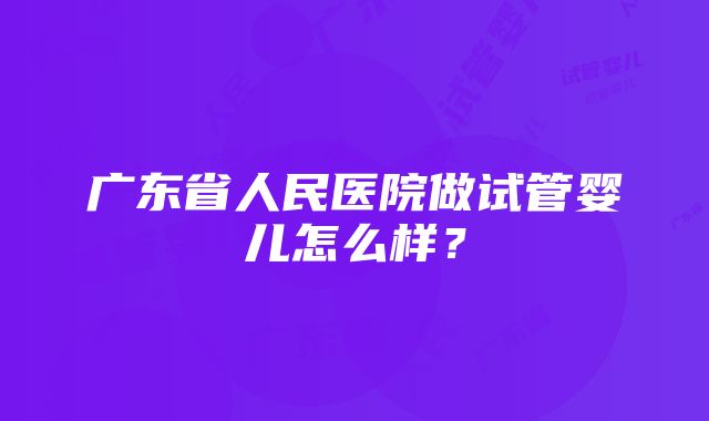 广东省人民医院做试管婴儿怎么样？