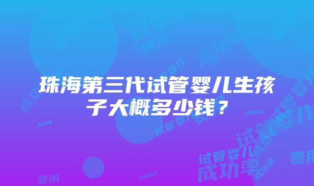 珠海第三代试管婴儿生孩子大概多少钱？